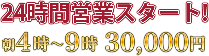24時間営業スタート!朝4時〜9時 30,000円